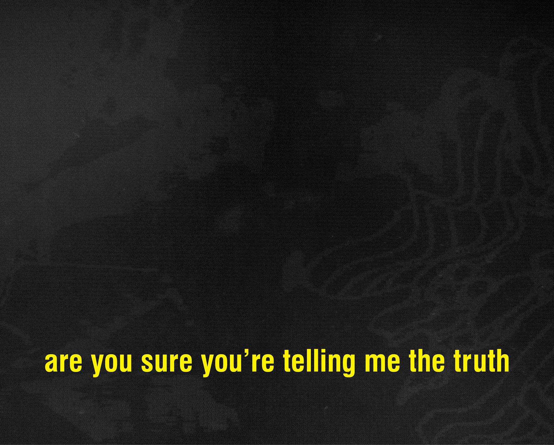 are you sure you're telling me the truth